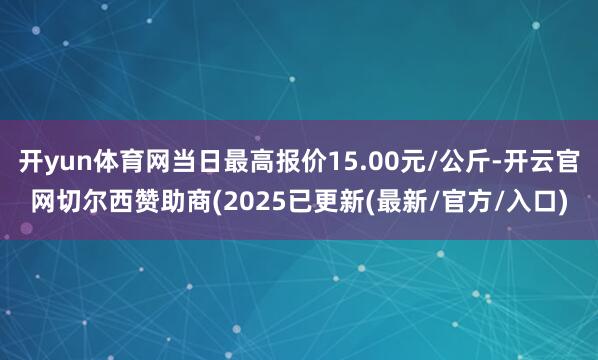 开yun体育网当日最高报价15.00元/公斤-开云官网切尔西赞助商(2025已更新(最新/官方/入口)