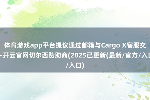 体育游戏app平台提议通过邮箱与Cargo X客服交流-开云官网切尔西赞助商(2025已更新(最新/官方/入口)