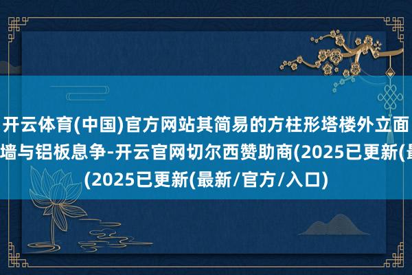 开云体育(中国)官方网站其简易的方柱形塔楼外立面给与淡色玻璃幕墙与铝板息争-开云官网切尔西赞助商(2025已更新(最新/官方/入口)