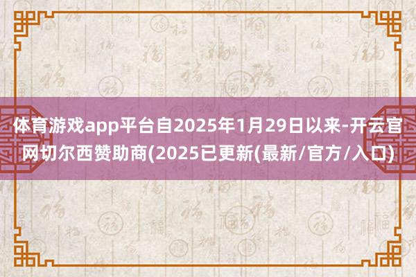 体育游戏app平台自2025年1月29日以来-开云官网切尔西赞助商(2025已更新(最新/官方/入口)