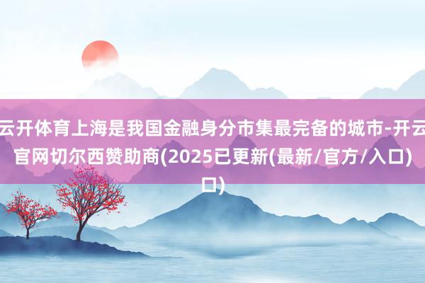 云开体育上海是我国金融身分市集最完备的城市-开云官网切尔西赞助商(2025已更新(最新/官方/入口)