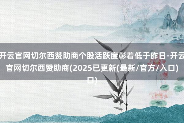 开云官网切尔西赞助商个股活跃度彰着低于昨日-开云官网切尔西赞助商(2025已更新(最新/官方/入口)