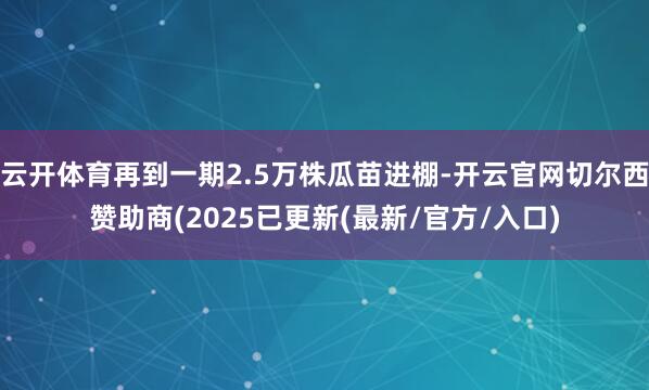 云开体育再到一期2.5万株瓜苗进棚-开云官网切尔西赞助商(2025已更新(最新/官方/入口)