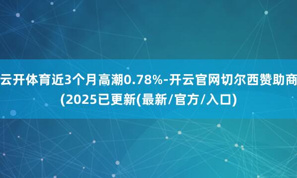 云开体育近3个月高潮0.78%-开云官网切尔西赞助商(2025已更新(最新/官方/入口)