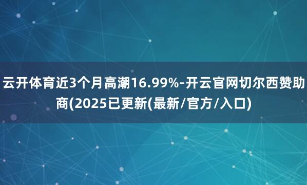 云开体育近3个月高潮16.99%-开云官网切尔西赞助商(2025已更新(最新/官方/入口)