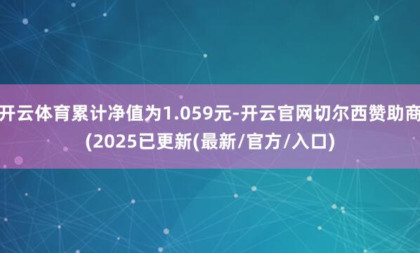 开云体育累计净值为1.059元-开云官网切尔西赞助商(2025已更新(最新/官方/入口)