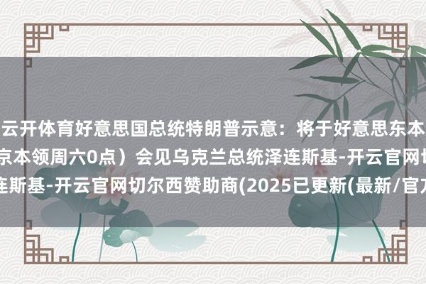 云开体育好意思国总统特朗普示意：将于好意思东本领周五上昼11点（北京本领周六0点）会见乌克兰总统泽连斯基-开云官网切尔西赞助商(2025已更新(最新/官方/入口)
