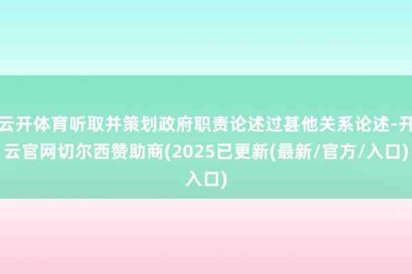 云开体育听取并策划政府职责论述过甚他关系论述-开云官网切尔西赞助商(2025已更新(最新/官方/入口)