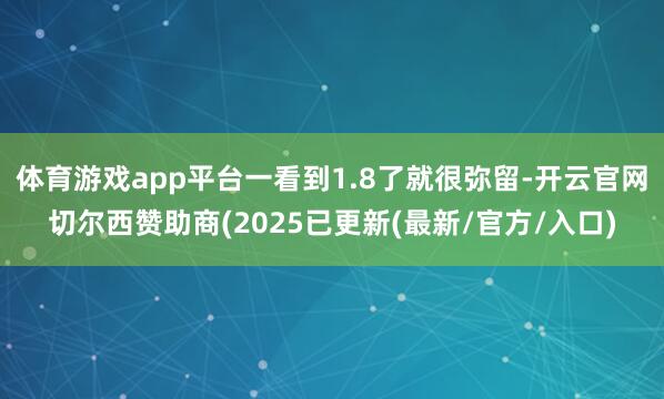 体育游戏app平台一看到1.8了就很弥留-开云官网切尔西赞助商(2025已更新(最新/官方/入口)