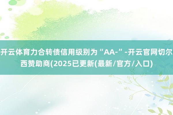 开云体育力合转债信用级别为“AA-”-开云官网切尔西赞助商(2025已更新(最新/官方/入口)