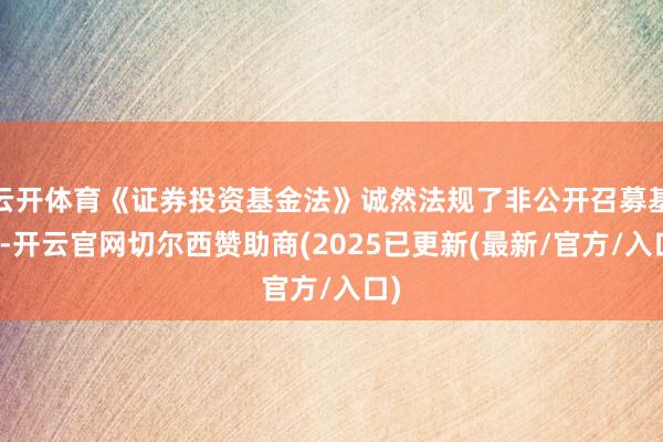 云开体育《证券投资基金法》诚然法规了非公开召募基金-开云官网切尔西赞助商(2025已更新(最新/官方/入口)