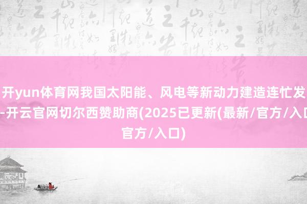 开yun体育网我国太阳能、风电等新动力建造连忙发展-开云官网切尔西赞助商(2025已更新(最新/官方/入口)