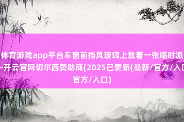 体育游戏app平台车窗前挡风玻璃上放着一张临时派司-开云官网切尔西赞助商(2025已更新(最新/官方/入口)
