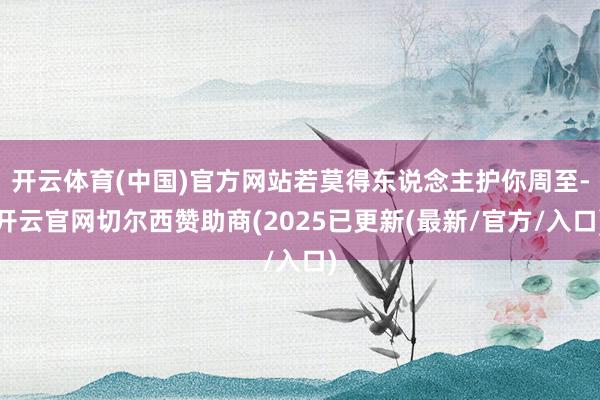开云体育(中国)官方网站若莫得东说念主护你周至-开云官网切尔西赞助商(2025已更新(最新/官方/入口)