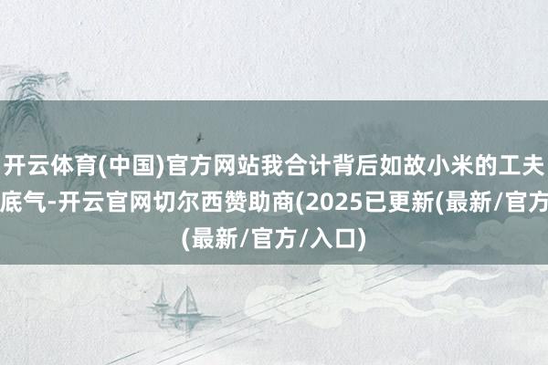 开云体育(中国)官方网站我合计背后如故小米的工夫信心和底气-开云官网切尔西赞助商(2025已更新(最新/官方/入口)