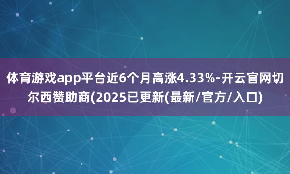 体育游戏app平台近6个月高涨4.33%-开云官网切尔西赞助商(2025已更新(最新/官方/入口)