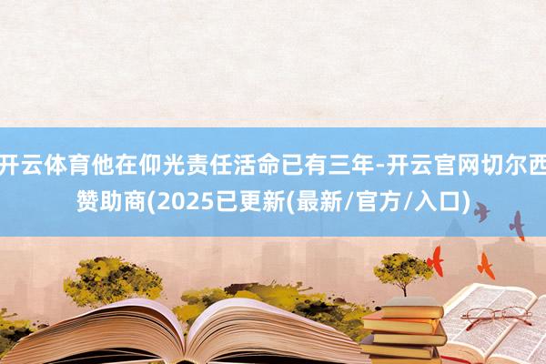 开云体育他在仰光责任活命已有三年-开云官网切尔西赞助商(2025已更新(最新/官方/入口)