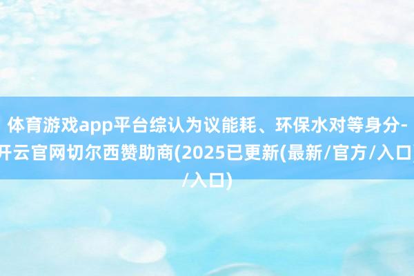 体育游戏app平台综认为议能耗、环保水对等身分-开云官网切尔西赞助商(2025已更新(最新/官方/入口)