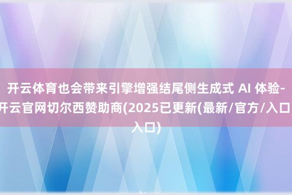开云体育也会带来引擎增强结尾侧生成式 AI 体验-开云官网切尔西赞助商(2025已更新(最新/官方/入口)