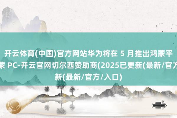 开云体育(中国)官方网站华为将在 5 月推出鸿蒙平板和鸿蒙 PC-开云官网切尔西赞助商(2025已更新(最新/官方/入口)