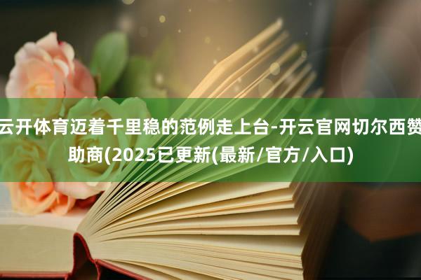 云开体育迈着千里稳的范例走上台-开云官网切尔西赞助商(2025已更新(最新/官方/入口)