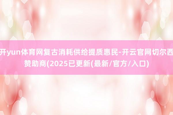 开yun体育网复古消耗供给提质惠民-开云官网切尔西赞助商(2025已更新(最新/官方/入口)