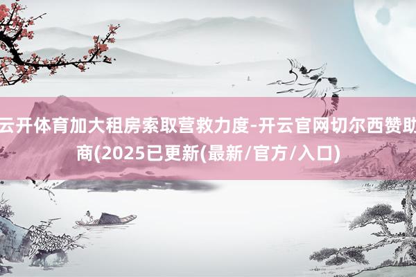 云开体育加大租房索取营救力度-开云官网切尔西赞助商(2025已更新(最新/官方/入口)