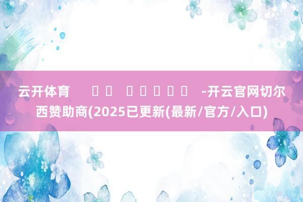 云开体育      		  					  -开云官网切尔西赞助商(2025已更新(最新/官方/入口)