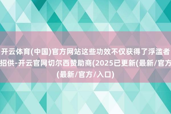 开云体育(中国)官方网站这些功效不仅获得了浮滥者的平庸招供-开云官网切尔西赞助商(2025已更新(最新/官方/入口)