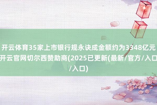 开云体育35家上市银行规永诀成金额约为3348亿元-开云官网切尔西赞助商(2025已更新(最新/官方/入口)