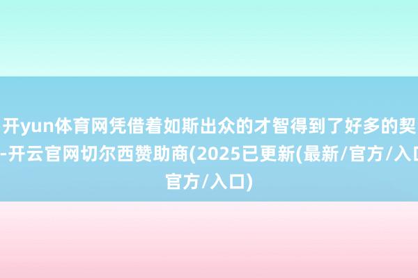 开yun体育网凭借着如斯出众的才智得到了好多的契机-开云官网切尔西赞助商(2025已更新(最新/官方/入口)