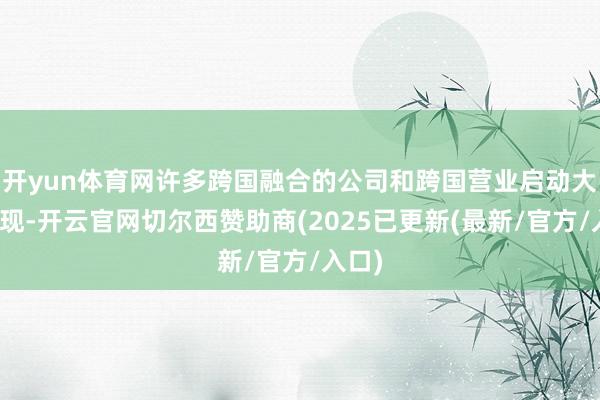 开yun体育网许多跨国融合的公司和跨国营业启动大宗出现-开云官网切尔西赞助商(2025已更新(最新/官方/入口)