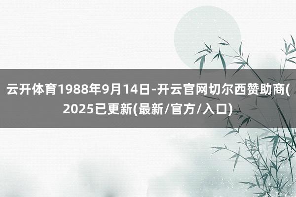 云开体育1988年9月14日-开云官网切尔西赞助商(2025已更新(最新/官方/入口)