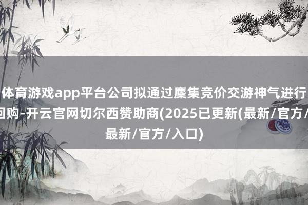 体育游戏app平台公司拟通过麇集竞价交游神气进行股份回购-开云官网切尔西赞助商(2025已更新(最新/官方/入口)