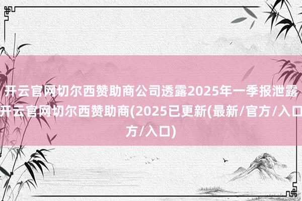 开云官网切尔西赞助商公司透露2025年一季报泄露-开云官网切尔西赞助商(2025已更新(最新/官方/入口)