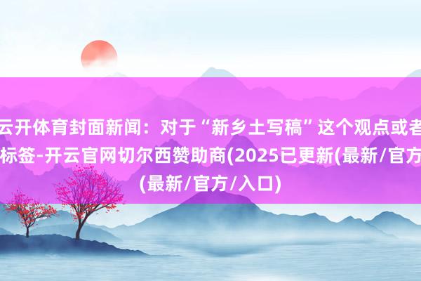 云开体育封面新闻：对于“新乡土写稿”这个观点或者界说、标签-开云官网切尔西赞助商(2025已更新(最新/官方/入口)