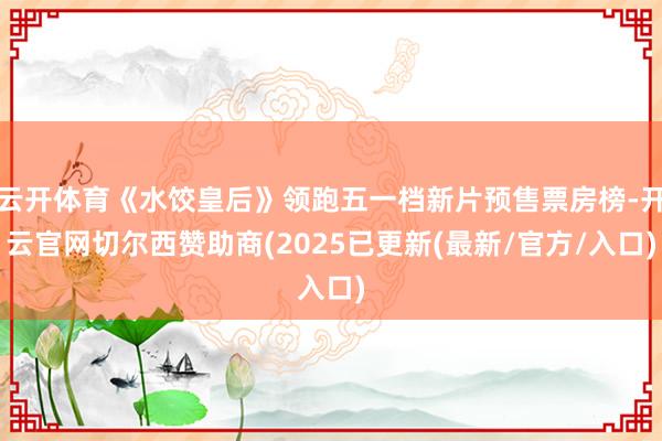 云开体育《水饺皇后》领跑五一档新片预售票房榜-开云官网切尔西赞助商(2025已更新(最新/官方/入口)