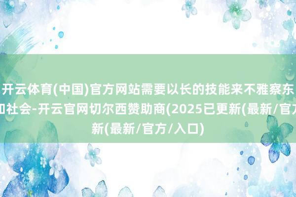 开云体育(中国)官方网站需要以长的技能来不雅察东说念主和社会-开云官网切尔西赞助商(2025已更新(最新/官方/入口)