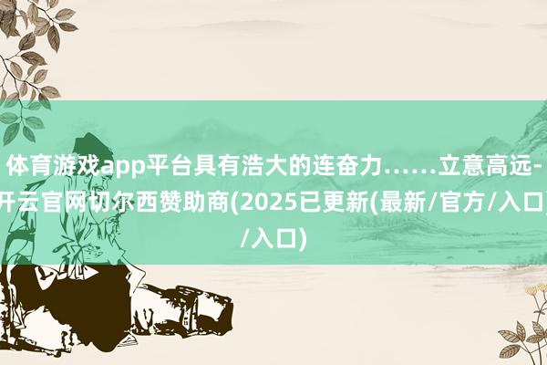 体育游戏app平台具有浩大的连奋力……立意高远-开云官网切尔西赞助商(2025已更新(最新/官方/入口)