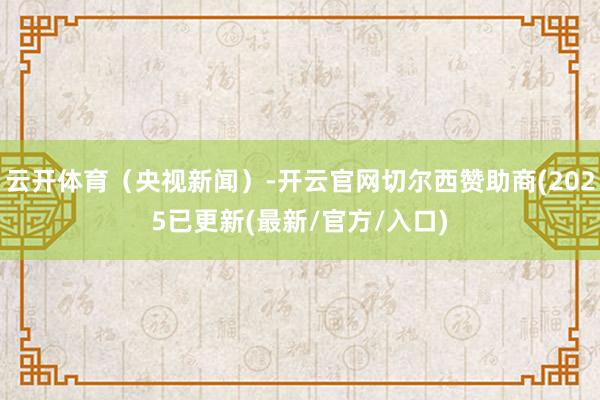 云开体育（央视新闻）-开云官网切尔西赞助商(2025已更新(最新/官方/入口)