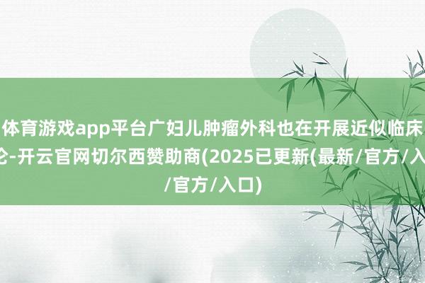 体育游戏app平台广妇儿肿瘤外科也在开展近似临床讨论-开云官网切尔西赞助商(2025已更新(最新/官方/入口)