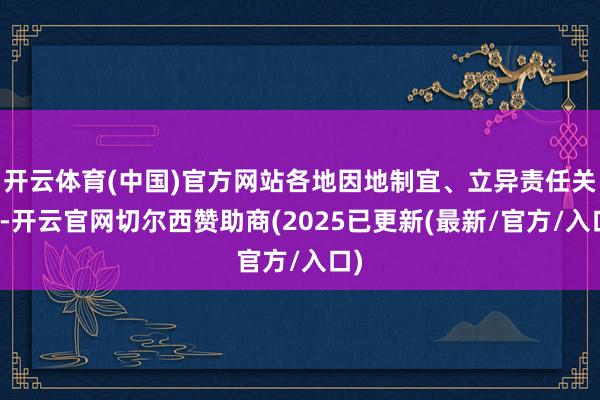 开云体育(中国)官方网站各地因地制宜、立异责任关节-开云官网切尔西赞助商(2025已更新(最新/官方/入口)