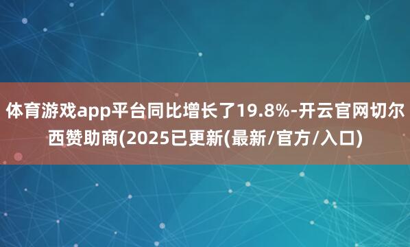 体育游戏app平台同比增长了19.8%-开云官网切尔西赞助商(2025已更新(最新/官方/入口)