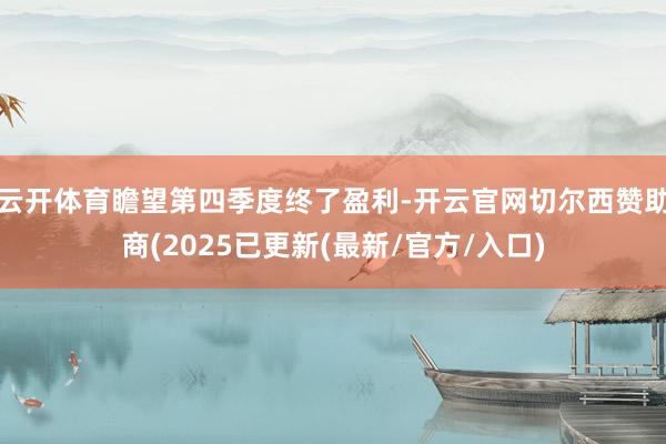 云开体育瞻望第四季度终了盈利-开云官网切尔西赞助商(2025已更新(最新/官方/入口)