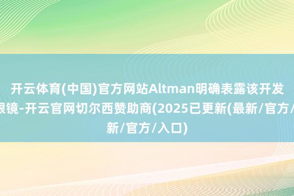 开云体育(中国)官方网站Altman明确表露该开发不是眼镜-开云官网切尔西赞助商(2025已更新(最新/官方/入口)