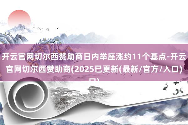 开云官网切尔西赞助商日内举座涨约11个基点-开云官网切尔西赞助商(2025已更新(最新/官方/入口)
