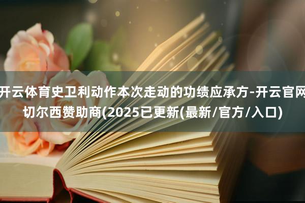 开云体育史卫利动作本次走动的功绩应承方-开云官网切尔西赞助商(2025已更新(最新/官方/入口)