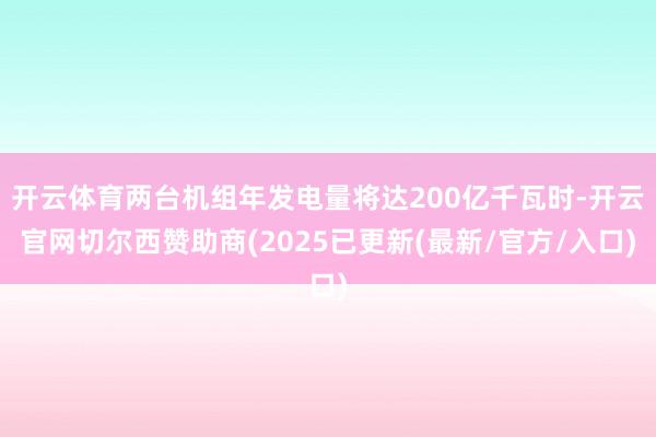 开云体育两台机组年发电量将达200亿千瓦时-开云官网切尔西赞助商(2025已更新(最新/官方/入口)