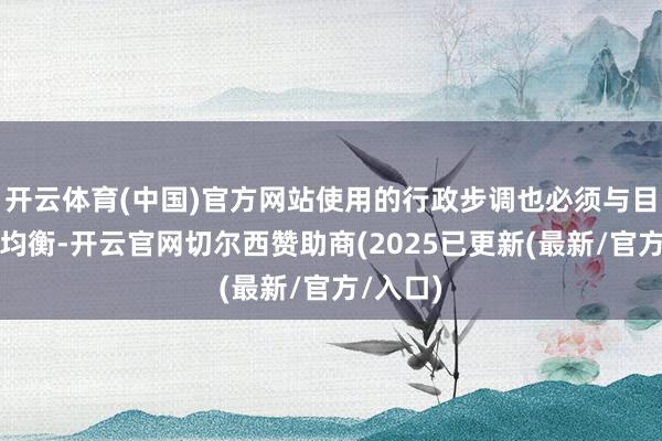 开云体育(中国)官方网站使用的行政步调也必须与目的保握均衡-开云官网切尔西赞助商(2025已更新(最新/官方/入口)