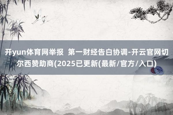 开yun体育网举报 第一财经告白协调-开云官网切尔西赞助商(2025已更新(最新/官方/入口)